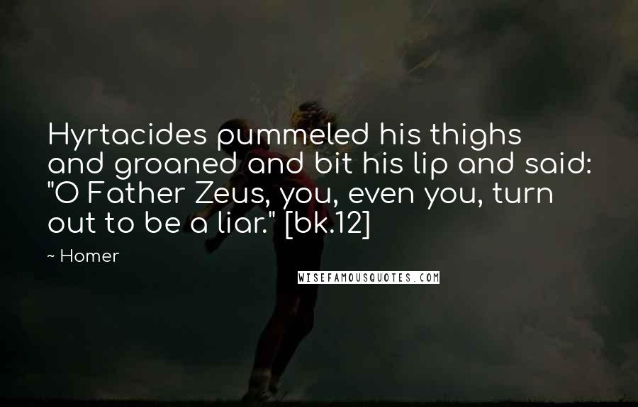Homer Quotes: Hyrtacides pummeled his thighs and groaned and bit his lip and said: "O Father Zeus, you, even you, turn out to be a liar." [bk.12]