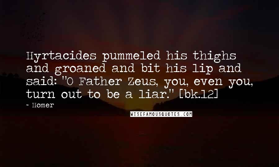 Homer Quotes: Hyrtacides pummeled his thighs and groaned and bit his lip and said: "O Father Zeus, you, even you, turn out to be a liar." [bk.12]