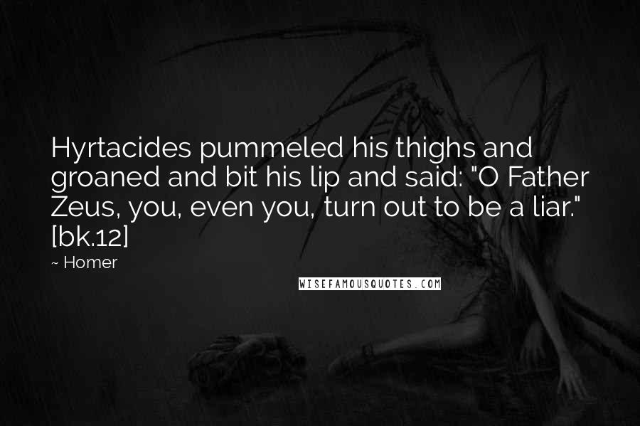 Homer Quotes: Hyrtacides pummeled his thighs and groaned and bit his lip and said: "O Father Zeus, you, even you, turn out to be a liar." [bk.12]