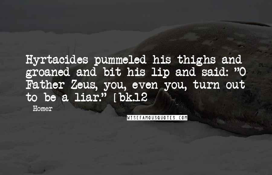 Homer Quotes: Hyrtacides pummeled his thighs and groaned and bit his lip and said: "O Father Zeus, you, even you, turn out to be a liar." [bk.12]
