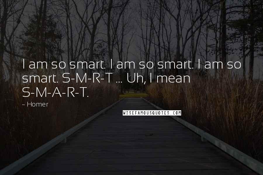 Homer Quotes: I am so smart. I am so smart. I am so smart. S-M-R-T ... Uh, I mean S-M-A-R-T.