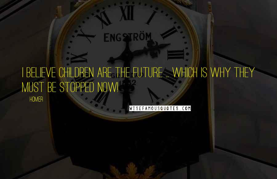 Homer Quotes: I believe children are the future ... which is why they must be stopped now!