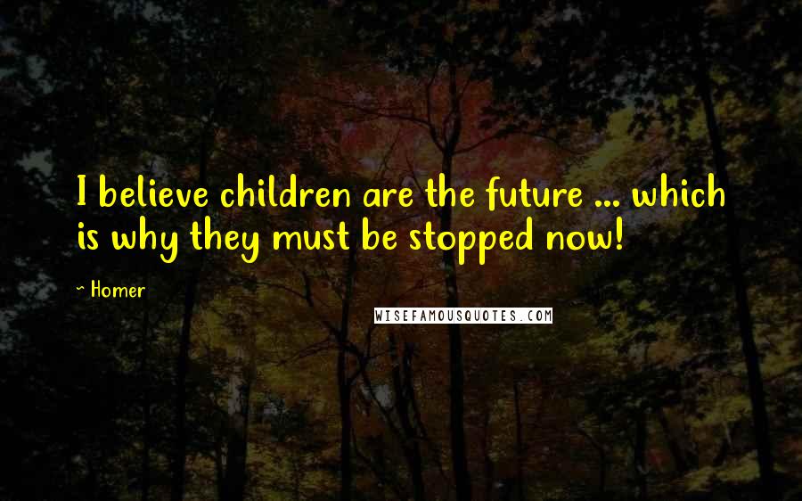 Homer Quotes: I believe children are the future ... which is why they must be stopped now!
