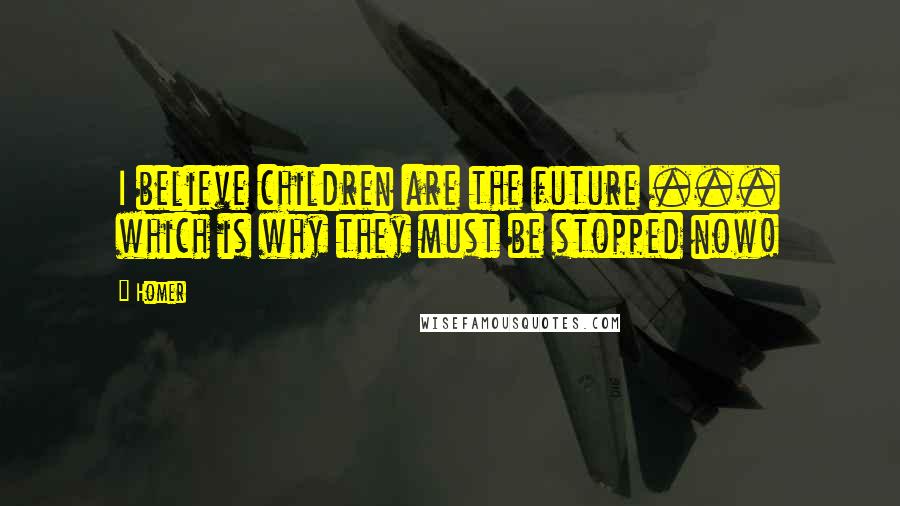 Homer Quotes: I believe children are the future ... which is why they must be stopped now!