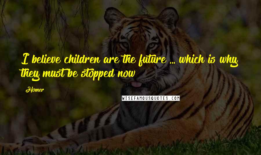 Homer Quotes: I believe children are the future ... which is why they must be stopped now!