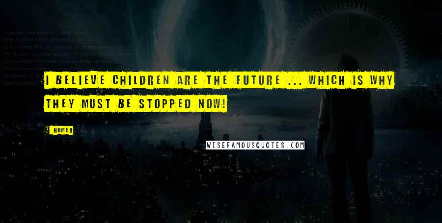 Homer Quotes: I believe children are the future ... which is why they must be stopped now!