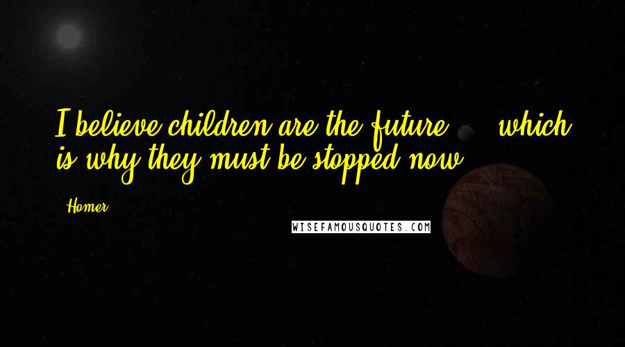 Homer Quotes: I believe children are the future ... which is why they must be stopped now!