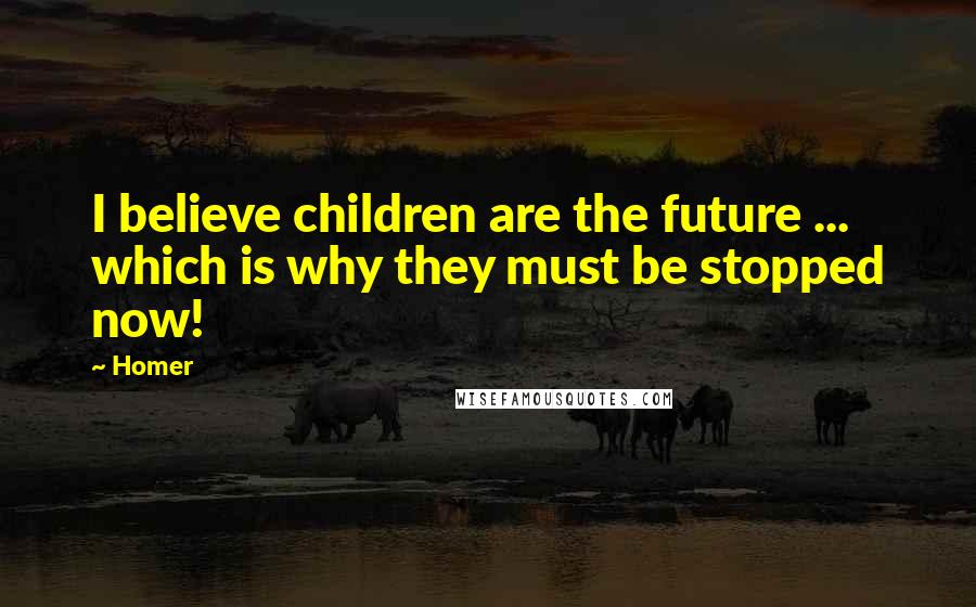 Homer Quotes: I believe children are the future ... which is why they must be stopped now!