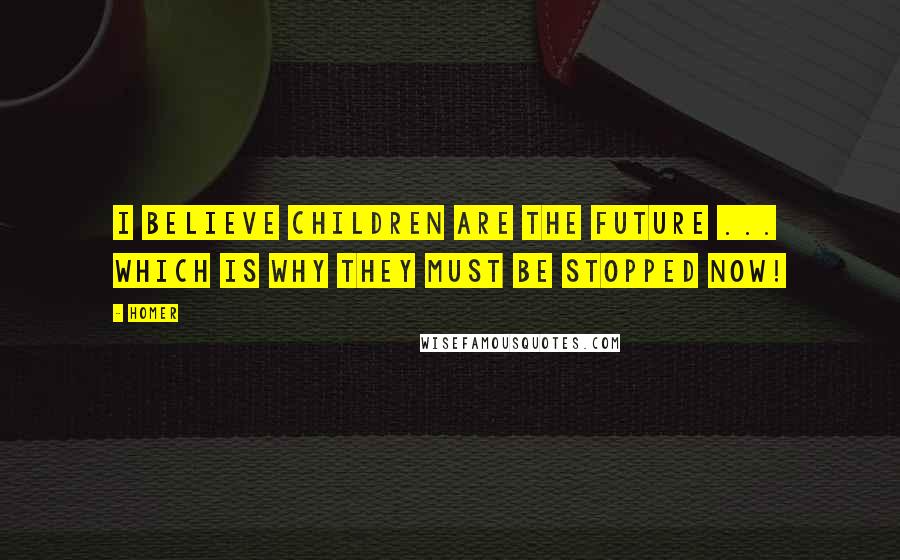 Homer Quotes: I believe children are the future ... which is why they must be stopped now!