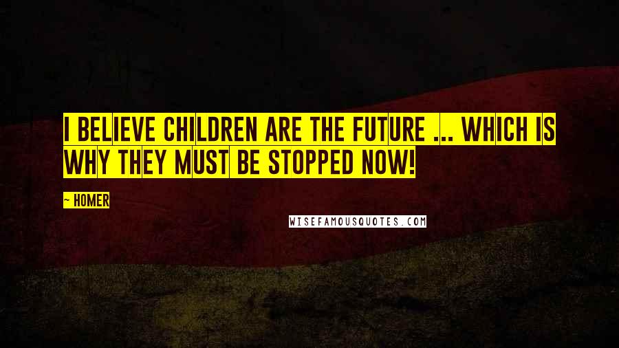 Homer Quotes: I believe children are the future ... which is why they must be stopped now!