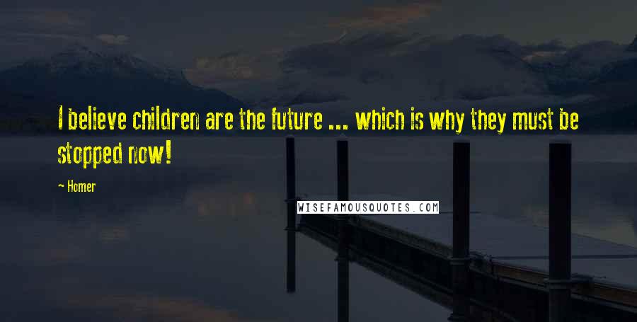 Homer Quotes: I believe children are the future ... which is why they must be stopped now!