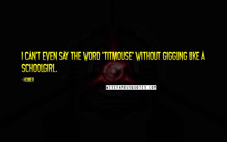 Homer Quotes: I can't even say the word 'titmouse' without giggling like a schoolgirl.