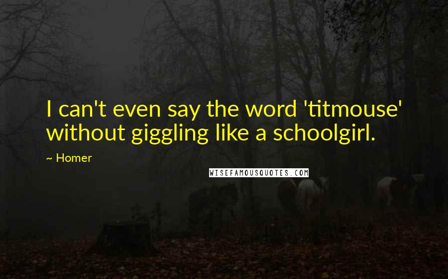 Homer Quotes: I can't even say the word 'titmouse' without giggling like a schoolgirl.