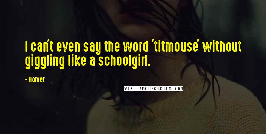 Homer Quotes: I can't even say the word 'titmouse' without giggling like a schoolgirl.