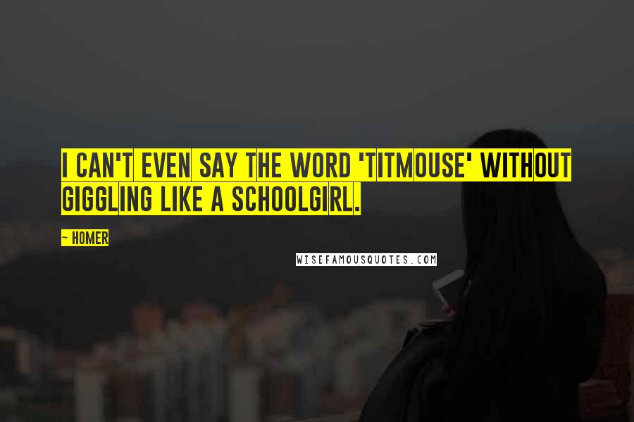 Homer Quotes: I can't even say the word 'titmouse' without giggling like a schoolgirl.