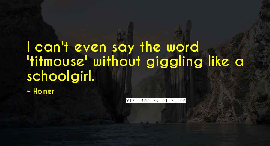 Homer Quotes: I can't even say the word 'titmouse' without giggling like a schoolgirl.