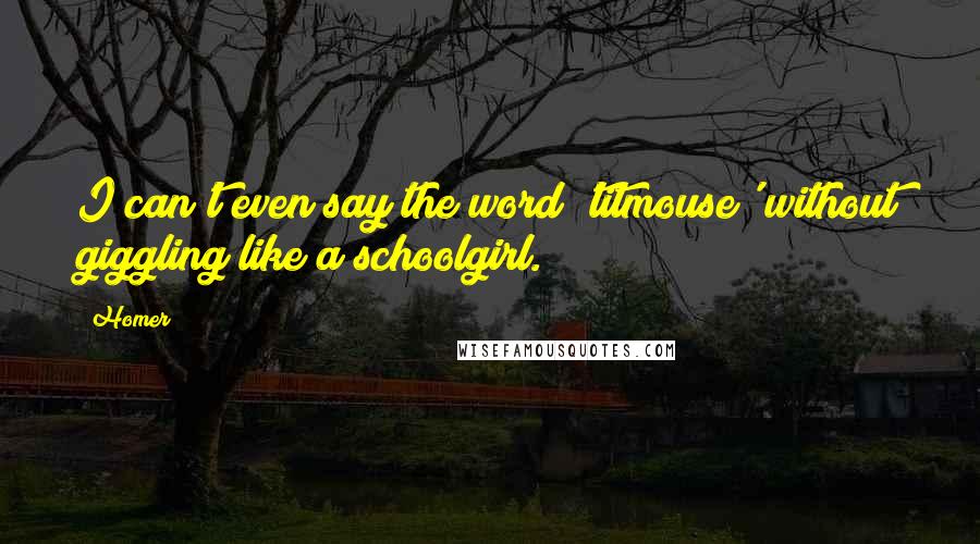 Homer Quotes: I can't even say the word 'titmouse' without giggling like a schoolgirl.