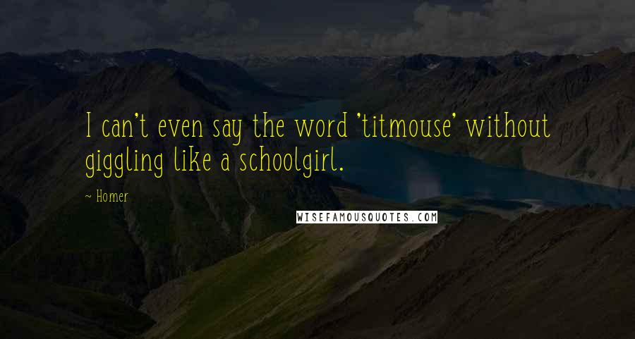 Homer Quotes: I can't even say the word 'titmouse' without giggling like a schoolgirl.