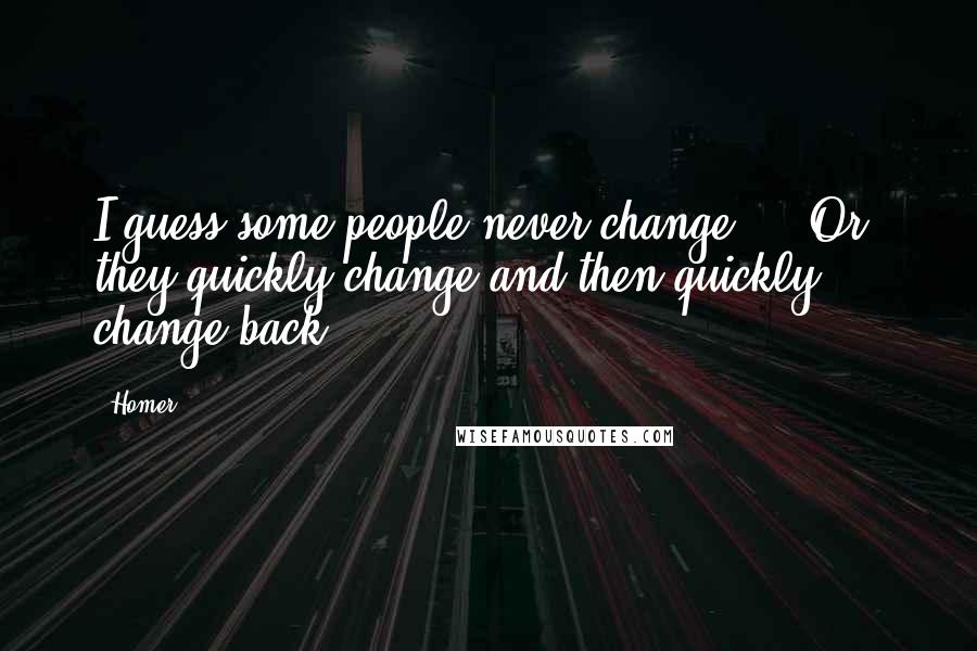 Homer Quotes: I guess some people never change ... Or, they quickly change and then quickly change back.