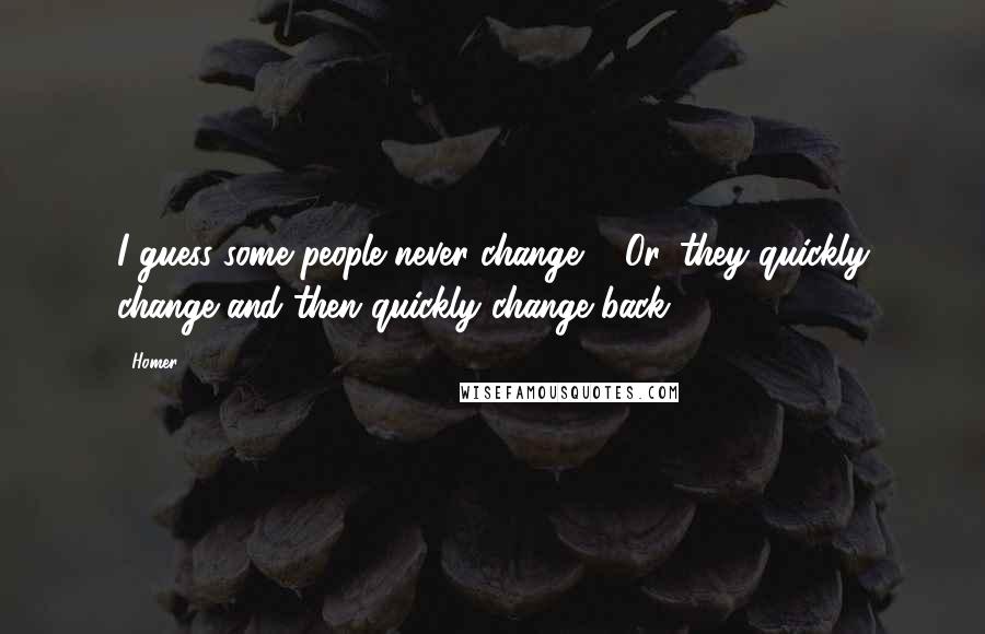 Homer Quotes: I guess some people never change ... Or, they quickly change and then quickly change back.