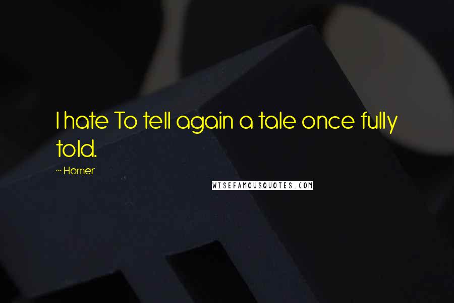 Homer Quotes: I hate To tell again a tale once fully told.