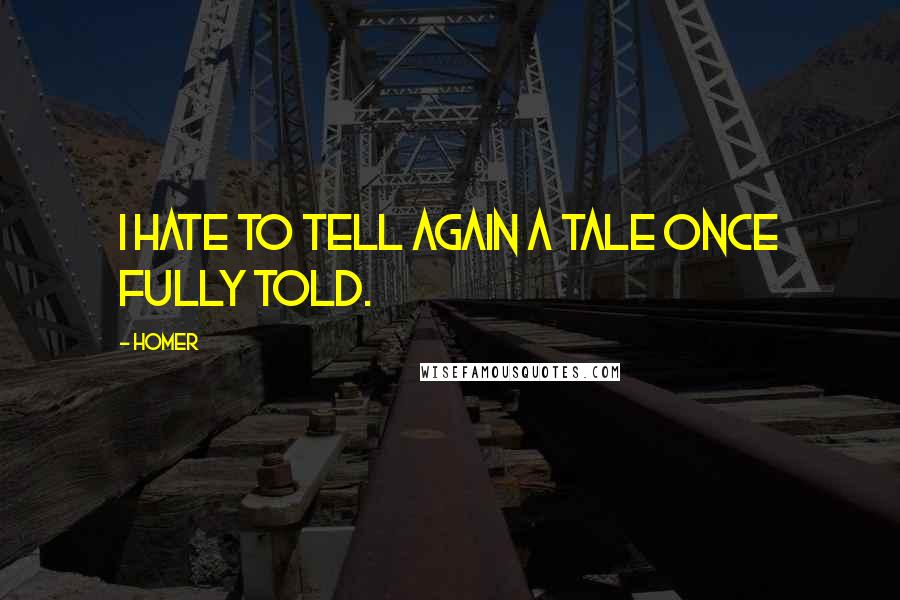 Homer Quotes: I hate To tell again a tale once fully told.