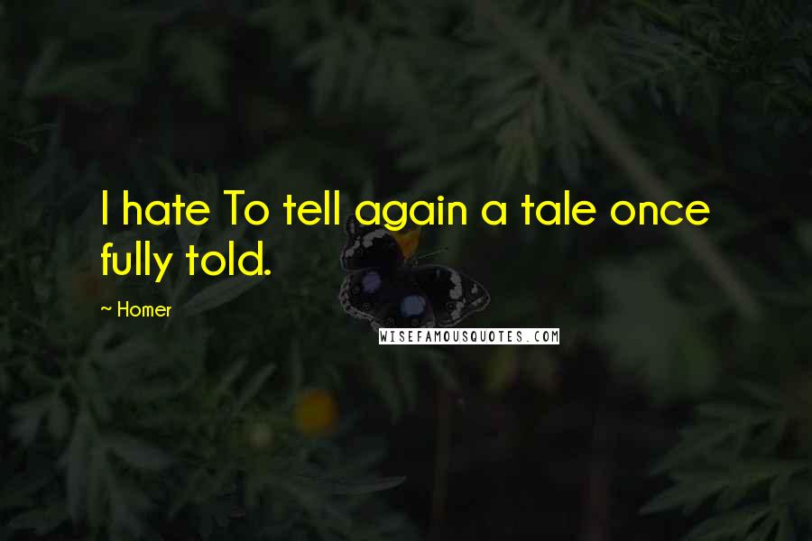 Homer Quotes: I hate To tell again a tale once fully told.