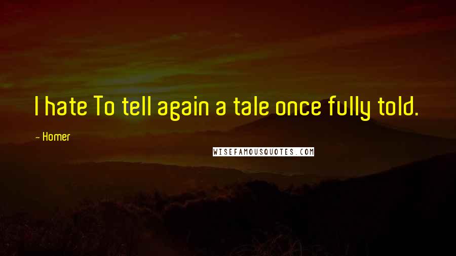 Homer Quotes: I hate To tell again a tale once fully told.