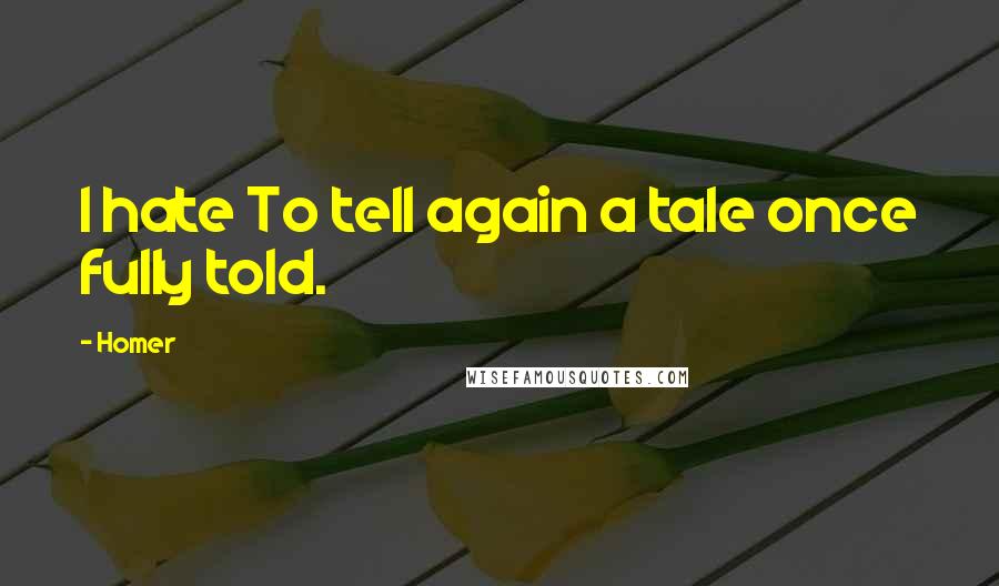 Homer Quotes: I hate To tell again a tale once fully told.