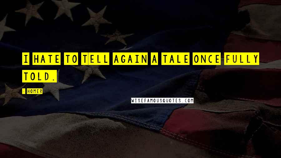 Homer Quotes: I hate To tell again a tale once fully told.