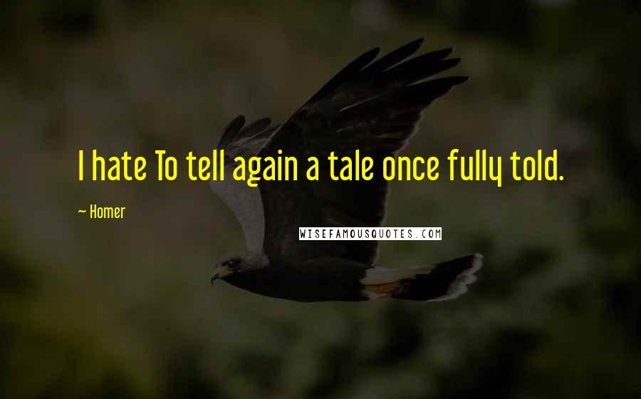 Homer Quotes: I hate To tell again a tale once fully told.