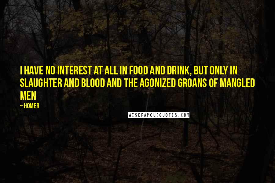 Homer Quotes: I have no interest at all in food and drink, but only in slaughter and blood and the agonized groans of mangled men