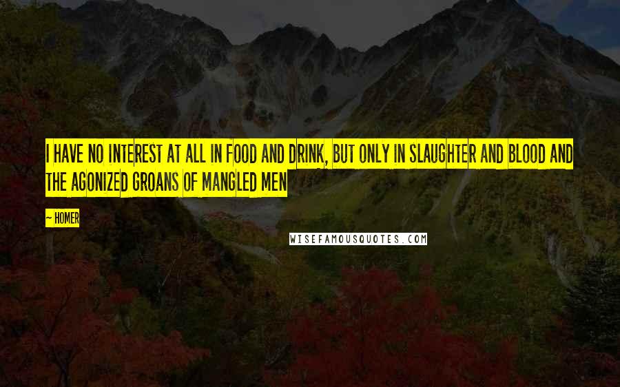 Homer Quotes: I have no interest at all in food and drink, but only in slaughter and blood and the agonized groans of mangled men