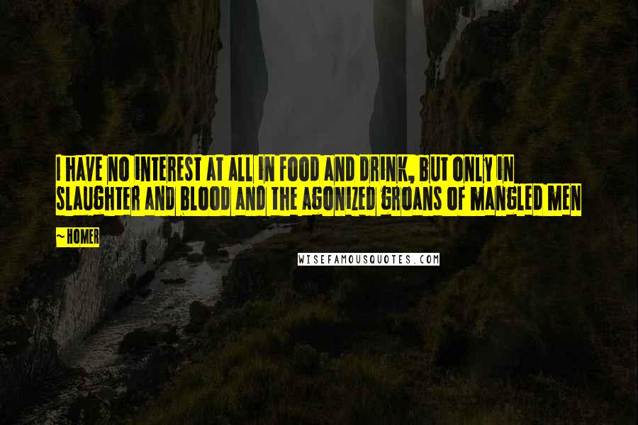 Homer Quotes: I have no interest at all in food and drink, but only in slaughter and blood and the agonized groans of mangled men