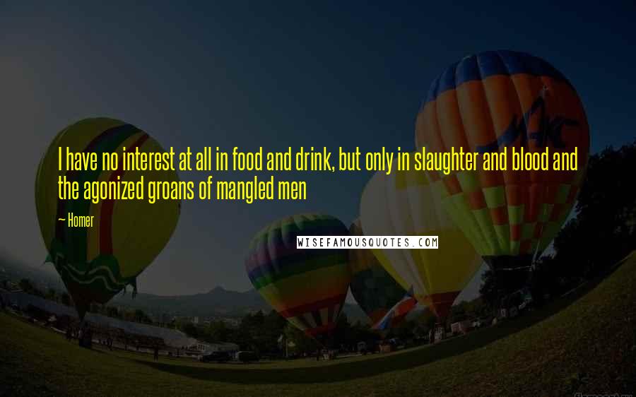 Homer Quotes: I have no interest at all in food and drink, but only in slaughter and blood and the agonized groans of mangled men