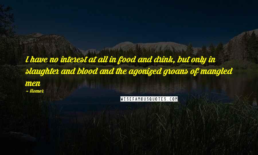 Homer Quotes: I have no interest at all in food and drink, but only in slaughter and blood and the agonized groans of mangled men