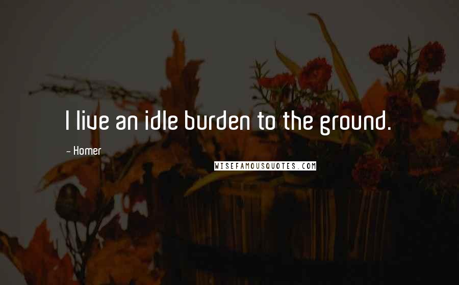 Homer Quotes: I live an idle burden to the ground.
