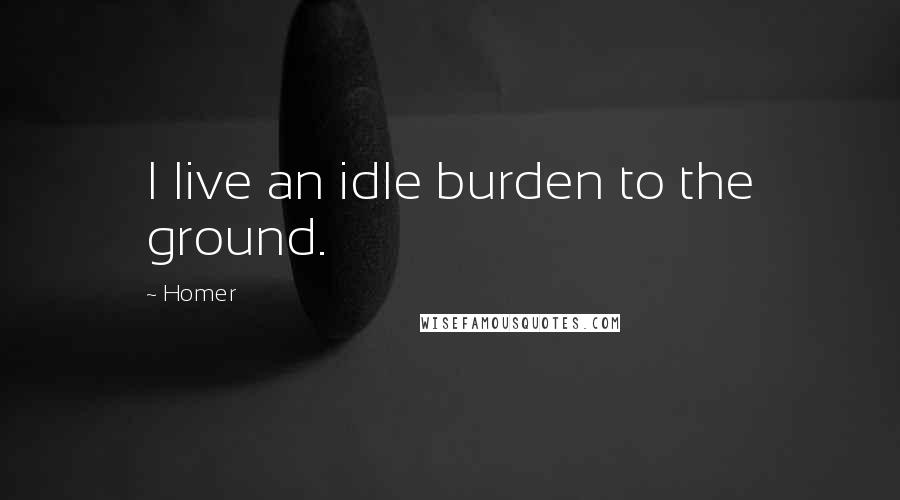 Homer Quotes: I live an idle burden to the ground.