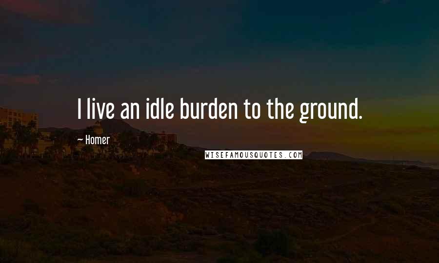 Homer Quotes: I live an idle burden to the ground.