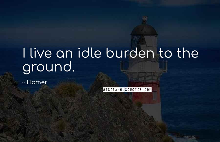 Homer Quotes: I live an idle burden to the ground.