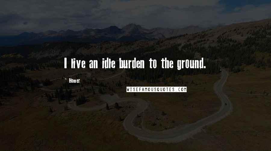 Homer Quotes: I live an idle burden to the ground.