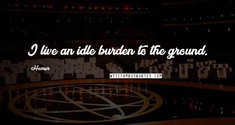 Homer Quotes: I live an idle burden to the ground.