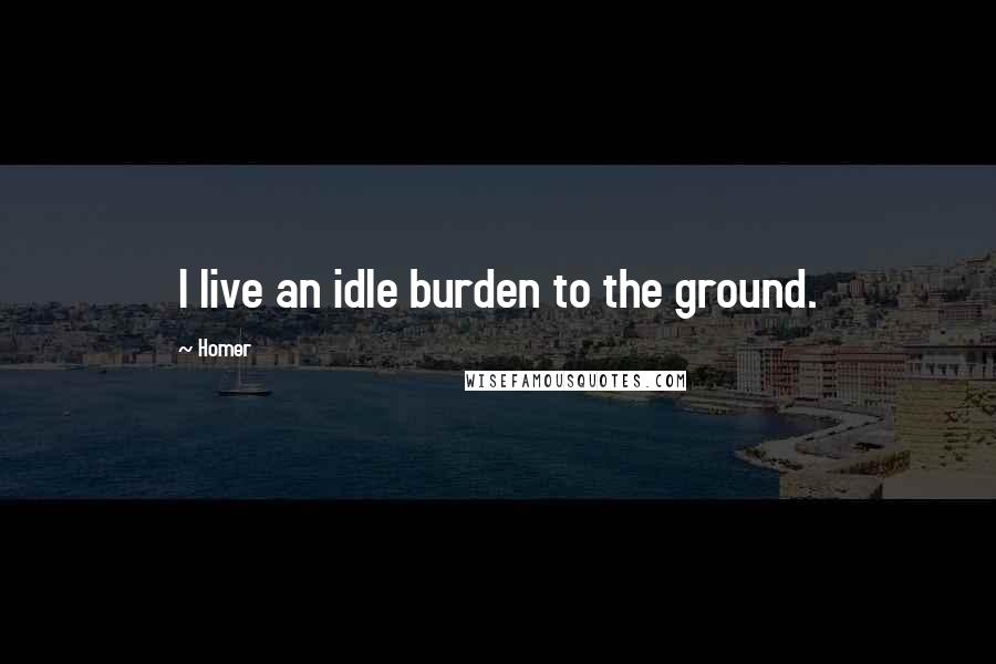 Homer Quotes: I live an idle burden to the ground.
