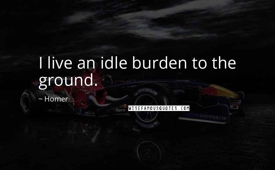 Homer Quotes: I live an idle burden to the ground.