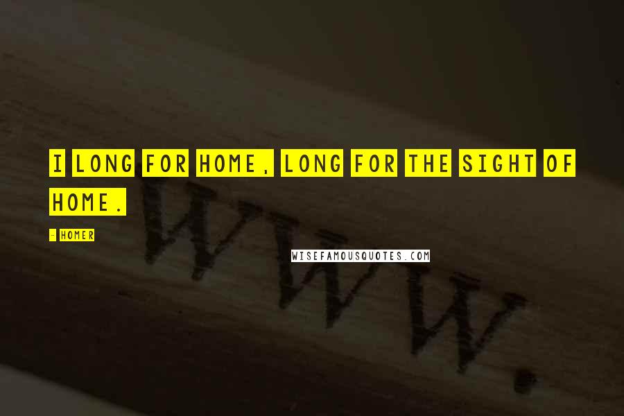 Homer Quotes: I long for home, long for the sight of home.