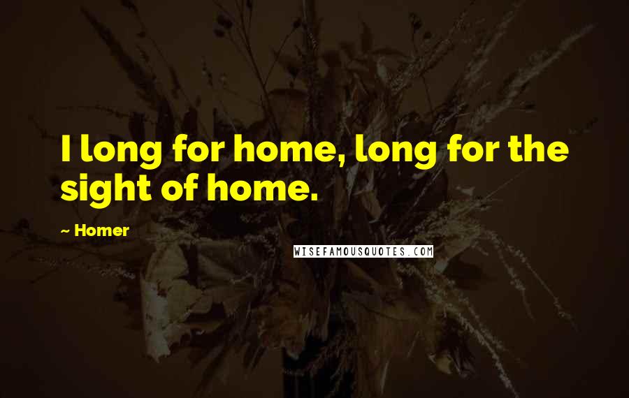 Homer Quotes: I long for home, long for the sight of home.