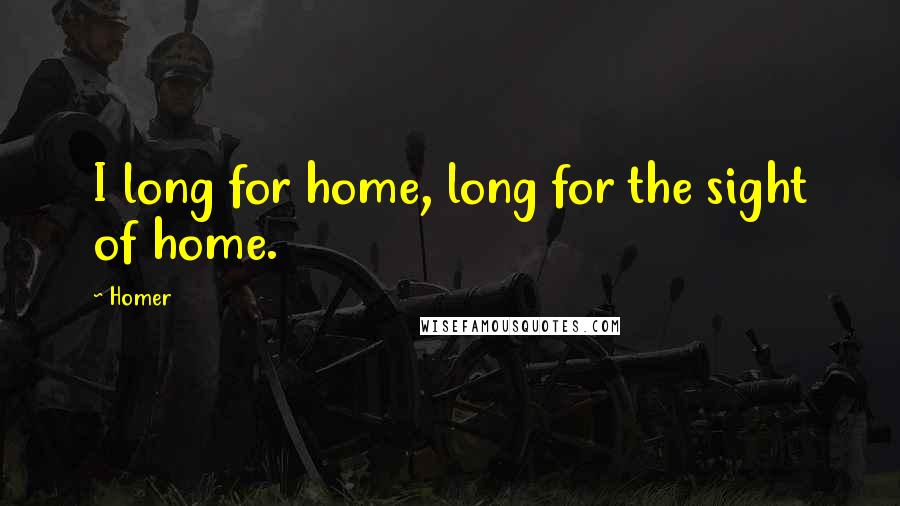 Homer Quotes: I long for home, long for the sight of home.