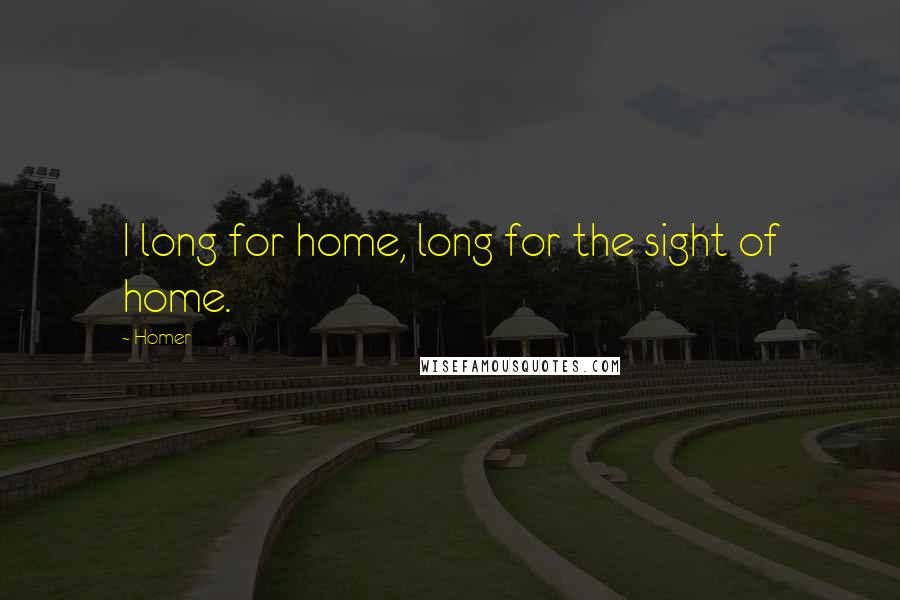 Homer Quotes: I long for home, long for the sight of home.