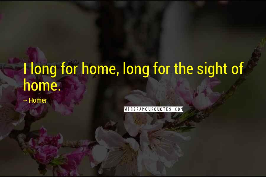 Homer Quotes: I long for home, long for the sight of home.