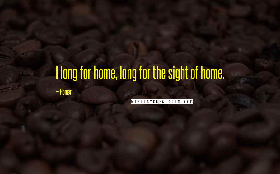 Homer Quotes: I long for home, long for the sight of home.